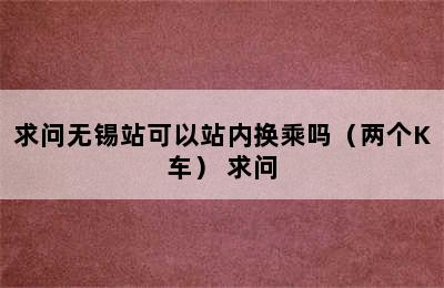 求问无锡站可以站内换乘吗（两个K车） 求问